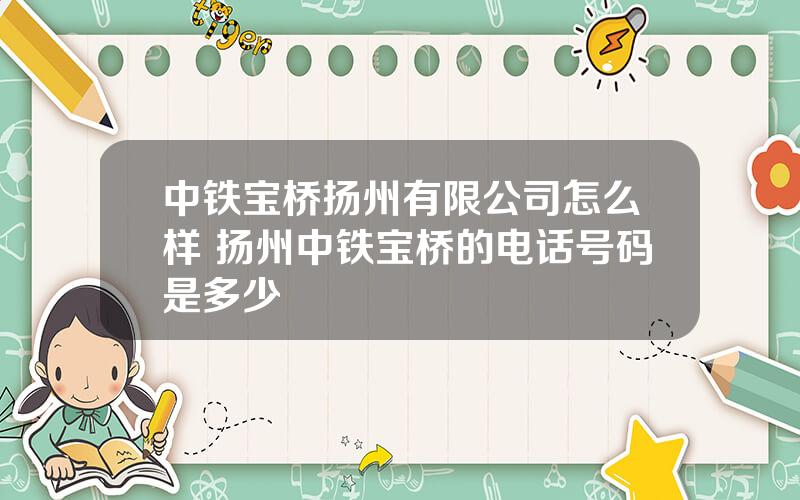 中铁宝桥扬州有限公司怎么样 扬州中铁宝桥的电话号码是多少